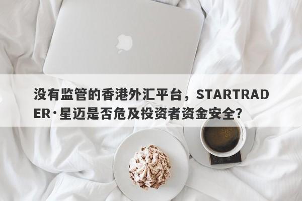 没有监管的香港外汇平台，STARTRADER·星迈是否危及投资者资金安全？