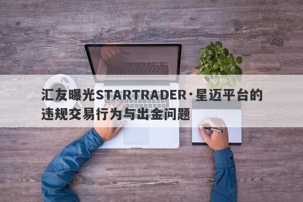 汇友曝光STARTRADER·星迈平台的违规交易行为与出金问题