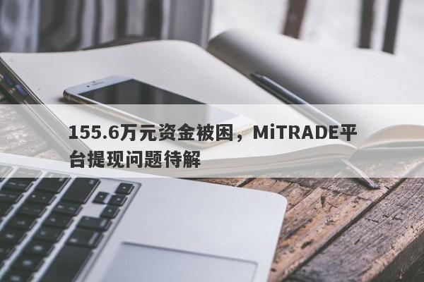 155.6万元资金被困，MiTRADE平台提现问题待解