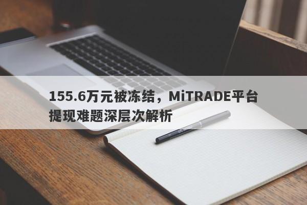 155.6万元被冻结，MiTRADE平台提现难题深层次解析