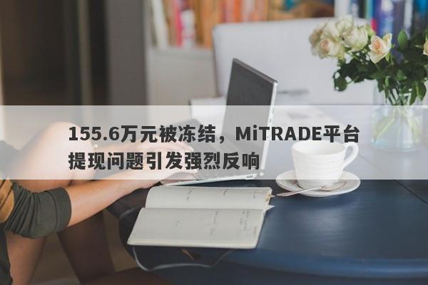 155.6万元被冻结，MiTRADE平台提现问题引发强烈反响