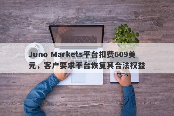 Juno Markets平台扣费609美元，客户要求平台恢复其合法权益