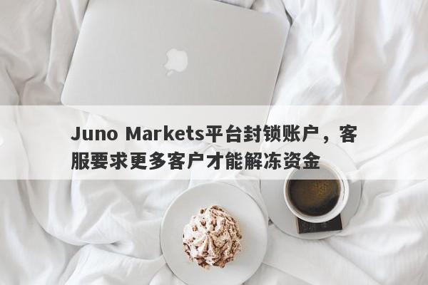 Juno Markets平台封锁账户，客服要求更多客户才能解冻资金