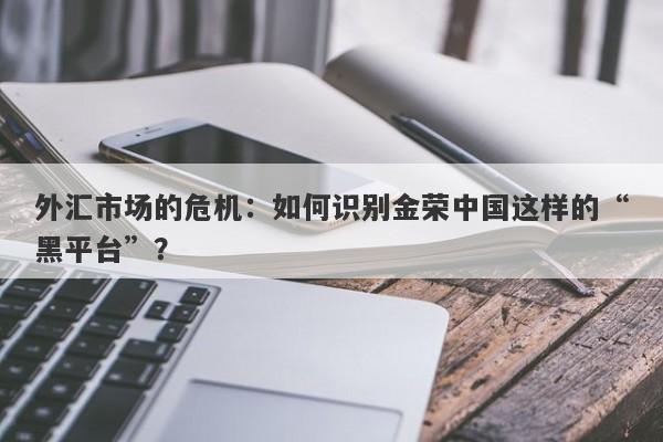 外汇市场的危机：如何识别金荣中国这样的“黑平台”？