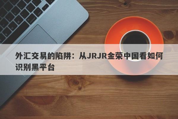 外汇交易的陷阱：从JRJR金荣中国看如何识别黑平台