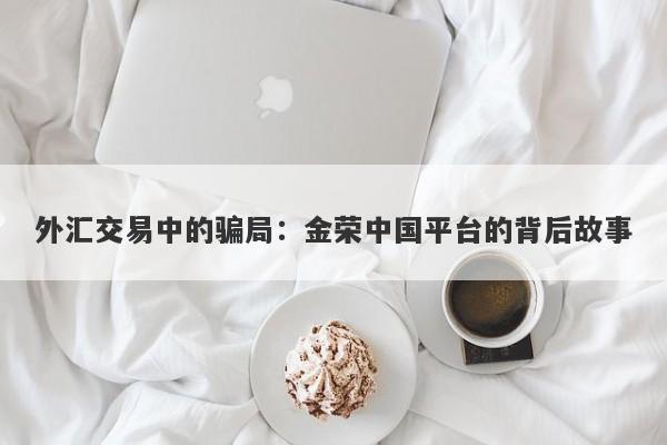 外汇交易中的骗局：金荣中国平台的背后故事