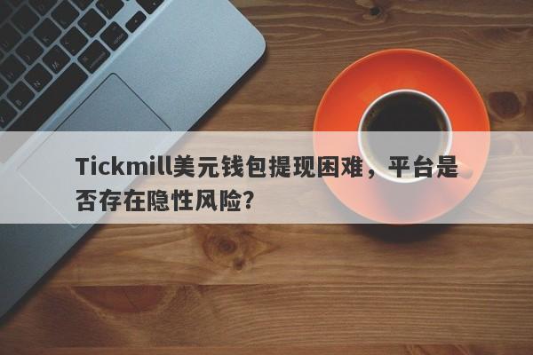 Tickmill美元钱包提现困难，平台是否存在隐性风险？