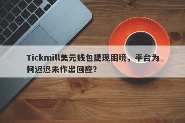 Tickmill美元钱包提现困境，平台为何迟迟未作出回应？