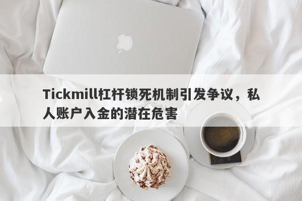 Tickmill杠杆锁死机制引发争议，私人账户入金的潜在危害