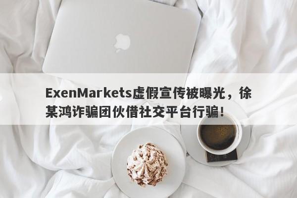 ExenMarkets虚假宣传被曝光，徐某鸿诈骗团伙借社交平台行骗！