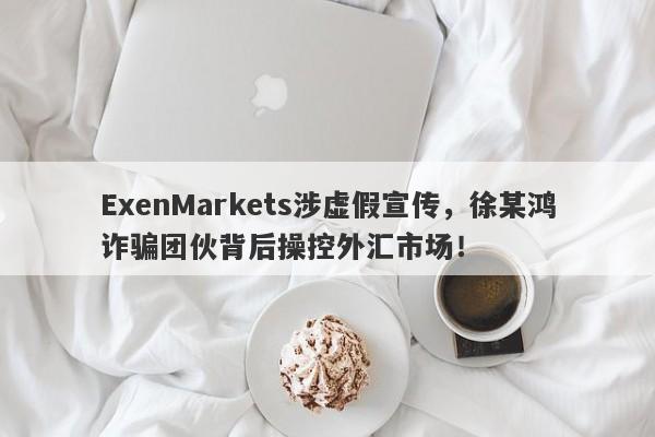 ExenMarkets涉虚假宣传，徐某鸿诈骗团伙背后操控外汇市场！