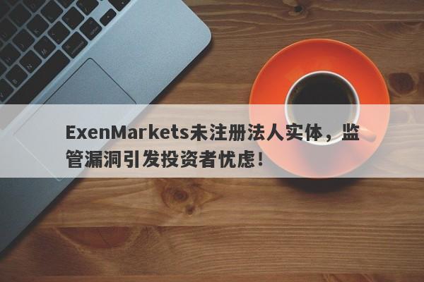 ExenMarkets未注册法人实体，监管漏洞引发投资者忧虑！