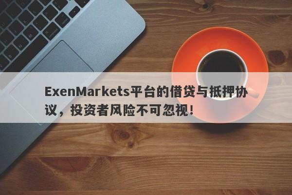 ExenMarkets平台的借贷与抵押协议，投资者风险不可忽视！