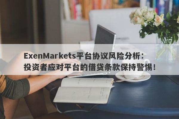 ExenMarkets平台协议风险分析：投资者应对平台的借贷条款保持警惕！