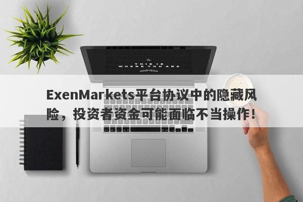 ExenMarkets平台协议中的隐藏风险，投资者资金可能面临不当操作！