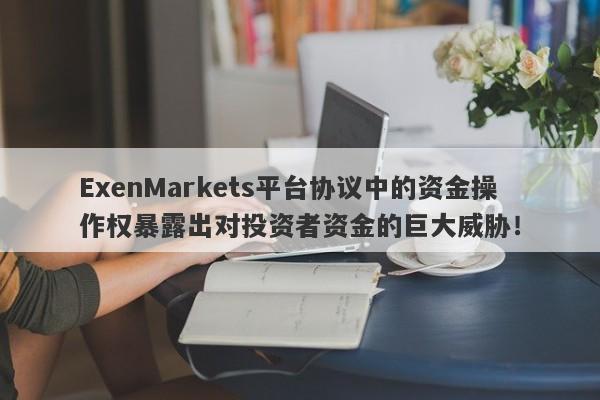 ExenMarkets平台协议中的资金操作权暴露出对投资者资金的巨大威胁！