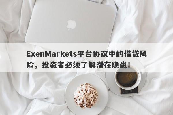 ExenMarkets平台协议中的借贷风险，投资者必须了解潜在隐患！