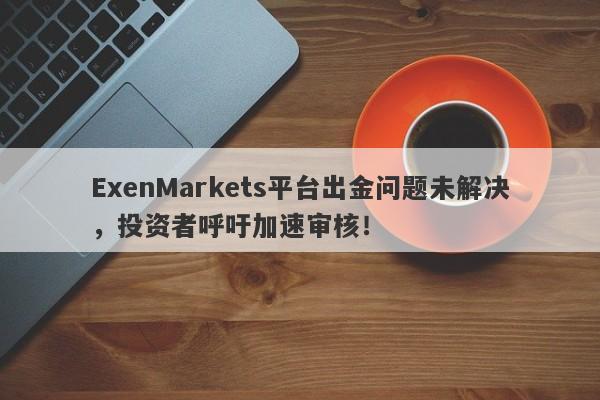 ExenMarkets平台出金问题未解决，投资者呼吁加速审核！