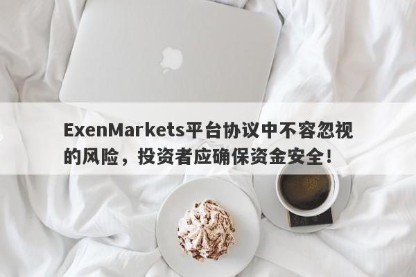 ExenMarkets平台协议中不容忽视的风险，投资者应确保资金安全！