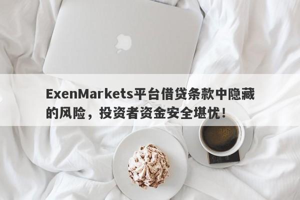 ExenMarkets平台借贷条款中隐藏的风险，投资者资金安全堪忧！