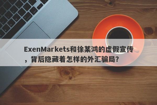 ExenMarkets和徐某鸿的虚假宣传，背后隐藏着怎样的外汇骗局？