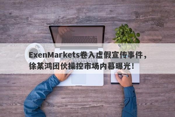 ExenMarkets卷入虚假宣传事件，徐某鸿团伙操控市场内幕曝光！