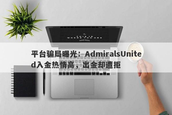 平台骗局曝光：AdmiralsUnited入金热情高，出金却遭拒