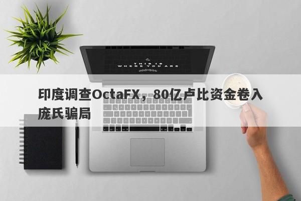 印度调查OctaFX，80亿卢比资金卷入庞氏骗局