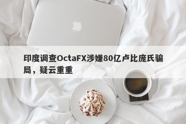 印度调查OctaFX涉嫌80亿卢比庞氏骗局，疑云重重