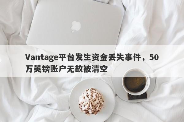 Vantage平台发生资金丢失事件，50万英镑账户无故被清空