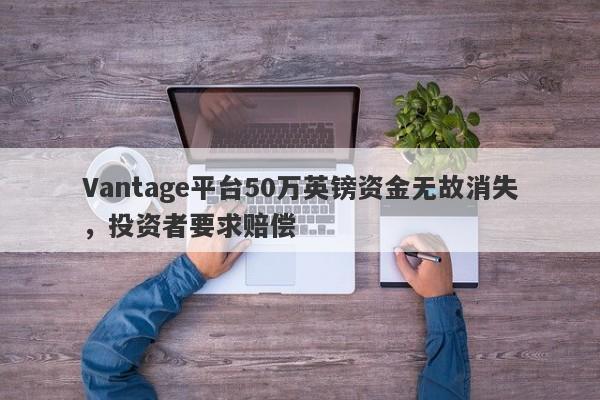 Vantage平台50万英镑资金无故消失，投资者要求赔偿