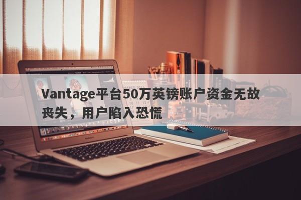 Vantage平台50万英镑账户资金无故丧失，用户陷入恐慌