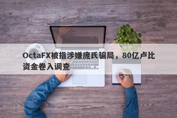 OctaFX被指涉嫌庞氏骗局，80亿卢比资金卷入调查