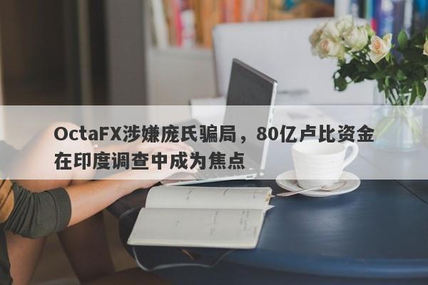 OctaFX涉嫌庞氏骗局，80亿卢比资金在印度调查中成为焦点