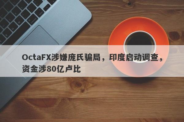 OctaFX涉嫌庞氏骗局，印度启动调查，资金涉80亿卢比