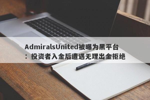 AdmiralsUnited被曝为黑平台：投资者入金后遭遇无理出金拒绝