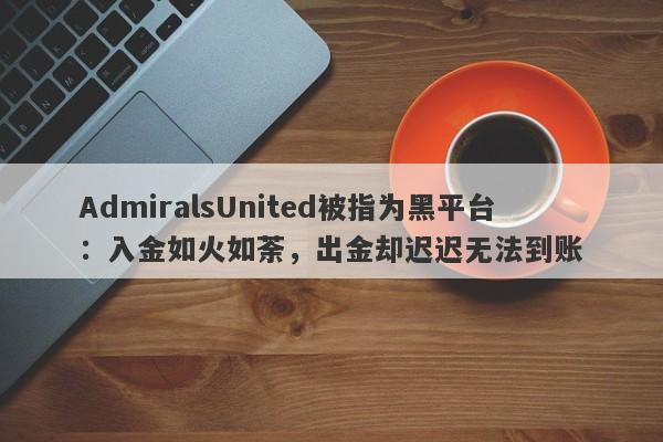 AdmiralsUnited被指为黑平台：入金如火如荼，出金却迟迟无法到账