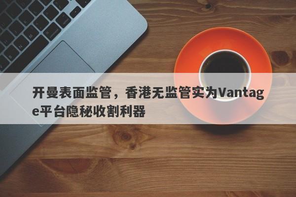 开曼表面监管，香港无监管实为Vantage平台隐秘收割利器