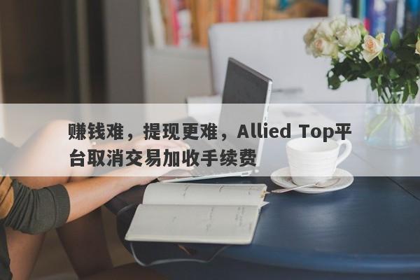 赚钱难，提现更难，Allied Top平台取消交易加收手续费