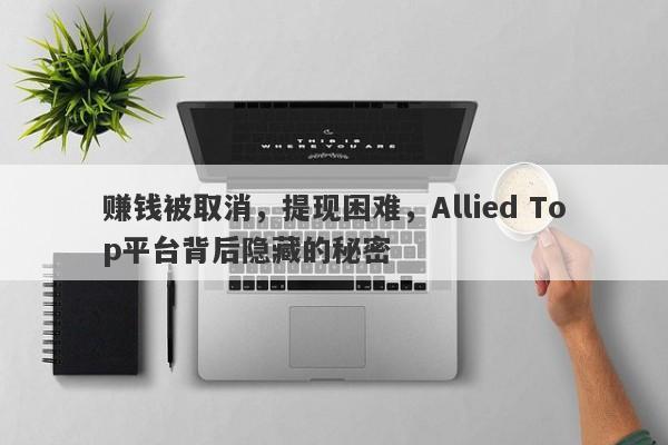 赚钱被取消，提现困难，Allied Top平台背后隐藏的秘密