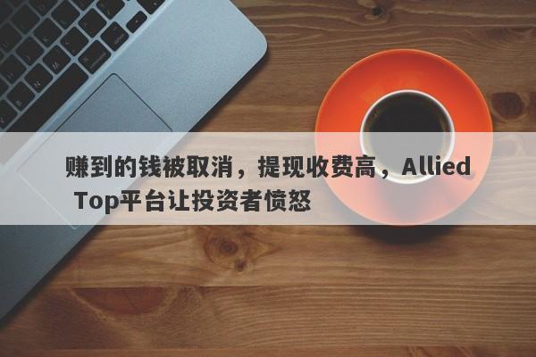 赚到的钱被取消，提现收费高，Allied Top平台让投资者愤怒