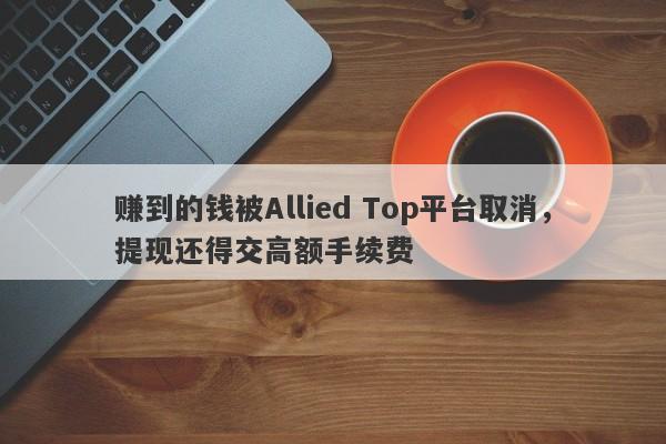 赚到的钱被Allied Top平台取消，提现还得交高额手续费