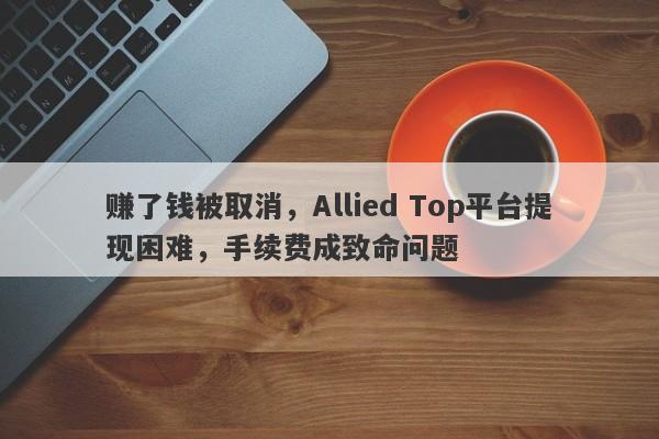 赚了钱被取消，Allied Top平台提现困难，手续费成致命问题