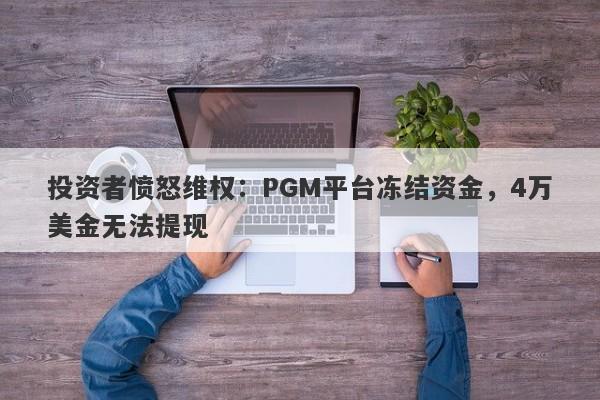 投资者愤怒维权：PGM平台冻结资金，4万美金无法提现