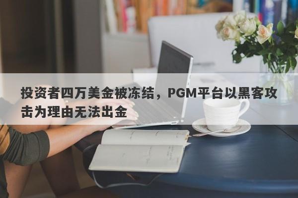 投资者四万美金被冻结，PGM平台以黑客攻击为理由无法出金