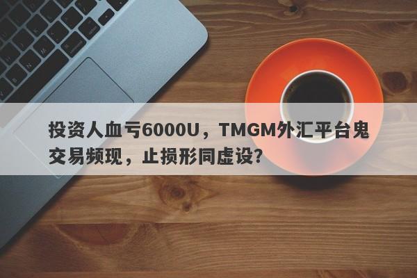 投资人血亏6000U，TMGM外汇平台鬼交易频现，止损形同虚设？