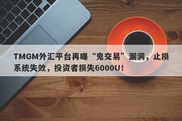 TMGM外汇平台再曝“鬼交易”漏洞，止损系统失效，投资者损失6000U！