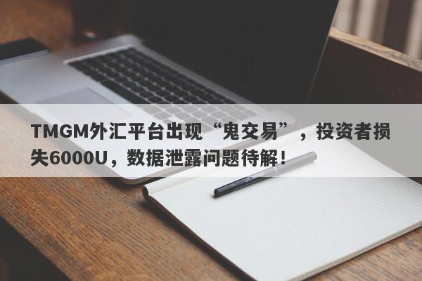 TMGM外汇平台出现“鬼交易”，投资者损失6000U，数据泄露问题待解！