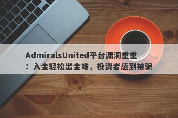 AdmiralsUnited平台漏洞重重：入金轻松出金难，投资者感到被骗