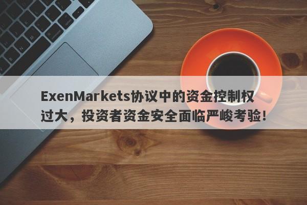 ExenMarkets协议中的资金控制权过大，投资者资金安全面临严峻考验！